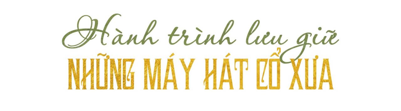 Đánh thức những chiếc máy hát cổ tuổi đời cả trăm năm - Ảnh 8. Đánh thức những chiếc máy hát cổ tuổi đời cả trăm năm - Ảnh 8.